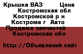 Крышка ВАЗ 2110 › Цена ­ 50 - Костромская обл., Костромской р-н, Кострома г. Авто » Продажа запчастей   . Костромская обл.